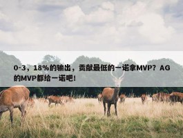 0-3，18%的输出，贡献最低的一诺拿MVP？AG的MVP都给一诺吧！