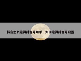 抖音怎么隐藏抖音号知乎，如何隐藏抖音号设置