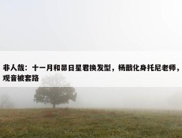 非人哉：十一月和昴日星君换发型，杨戬化身托尼老师，观音被套路