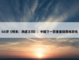 GS评《明末：渊虚之羽》：中国下一款重量级类魂游戏