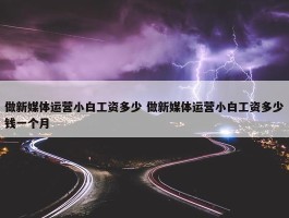 做新媒体运营小白工资多少 做新媒体运营小白工资多少钱一个月