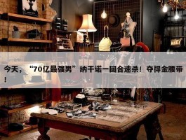 今天，“70亿最强男”纳干诺一回合速杀！夺得金腰带！