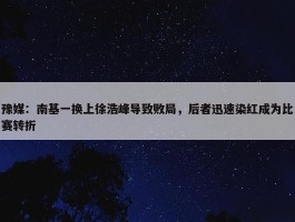 豫媒：南基一换上徐浩峰导致败局，后者迅速染红成为比赛转折