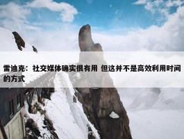 雷迪克：社交媒体确实很有用 但这并不是高效利用时间的方式