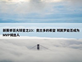 新赛季百大球星之23：奥兰多的希望 班凯罗能否成为MVP候选人