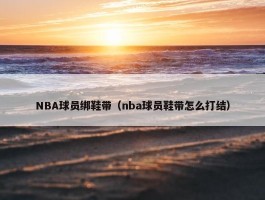 NBA球员绑鞋带（nba球员鞋带怎么打结）