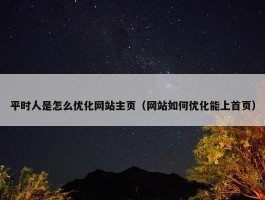 平时人是怎么优化网站主页（网站如何优化能上首页）