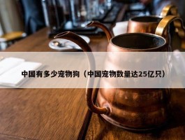 中国有多少宠物狗（中国宠物数量达25亿只）