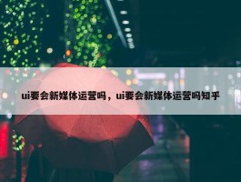 ui要会新媒体运营吗，ui要会新媒体运营吗知乎