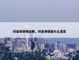 抖音滑滑梯在哪，抖音滑梯是什么意思