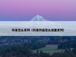 抖音怎么系列（抖音作品怎么设置系列）