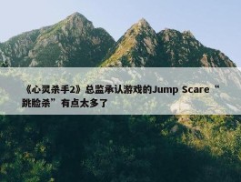 《心灵杀手2》总监承认游戏的Jump Scare“跳脸杀”有点太多了