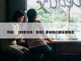 传闻：《刺客信条：黑旗》重制版已被延期推出