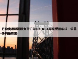 巴黎奥运期间跟大哥们学习！NBA球星爱德华兹：学最多的是库里