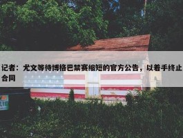 记者：尤文等待博格巴禁赛缩短的官方公告，以着手终止合同