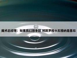 魔术总经理：如果我们想争冠 班凯罗和小瓦格纳是基石