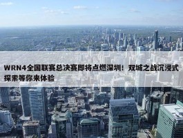 WRN4全国联赛总决赛即将点燃深圳！双城之战沉浸式探索等你来体验