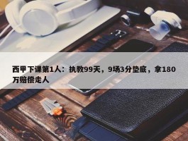 西甲下课第1人：执教99天，9场3分垫底，拿180万赔偿走人