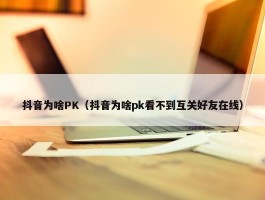 抖音为啥PK（抖音为啥pk看不到互关好友在线）