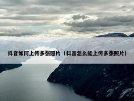 抖音如何上传多张照片（抖音怎么能上传多张照片）