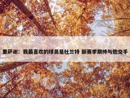 里萨谢：我最喜欢的球员是杜兰特 新赛季期待与他交手