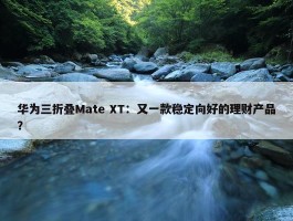 华为三折叠Mate XT：又一款稳定向好的理财产品？