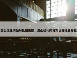 怎么优化网站对比图设置，怎么优化网站对比图设置参数