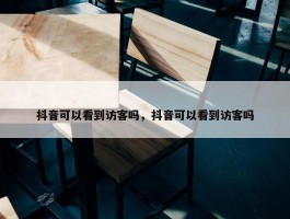 抖音可以看到访客吗，抖音可以看到访客吗