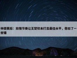 林德赛后：放慢节奏让王楚钦未打出最佳水平，他犯了一些错