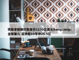 快船老板鲍尔默身价1230亿美元&amp;全球第八 买快船10年挣26.5亿