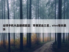 全球手机大盘继续回温：苹果紧追三星，vivo增长最快