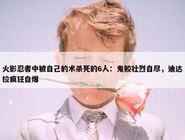 火影忍者中被自己的术杀死的6人：鬼鲛壮烈自尽，迪达拉疯狂自爆