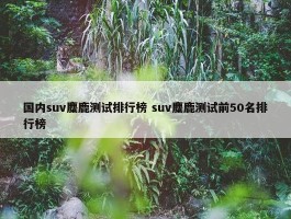 国内suv麋鹿测试排行榜 suv麋鹿测试前50名排行榜