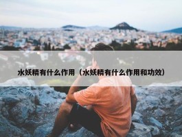 水妖精有什么作用（水妖精有什么作用和功效）