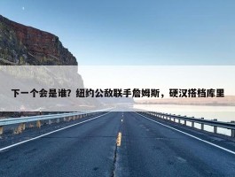 下一个会是谁？纽约公敌联手詹姆斯，硬汉搭档库里