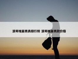 浪琴瑰丽男表排行榜 浪琴瑰丽男款价格