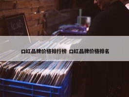 口红品牌价格排行榜 口红品牌价格排名