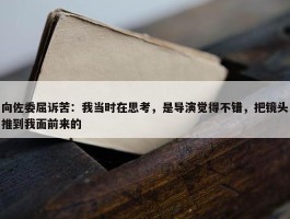 向佐委屈诉苦：我当时在思考，是导演觉得不错，把镜头推到我面前来的