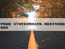 罗斯伯格：马丁别学足球界的大巴黎，明星多不代表就能赢冠军