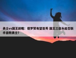 勇士vs国王前瞻：德罗赞有望首秀 国王三巨头能否联手击败勇士？