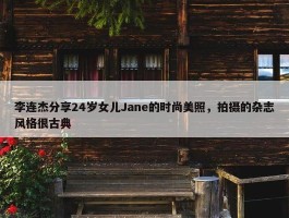 李连杰分享24岁女儿Jane的时尚美照，拍摄的杂志风格很古典