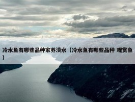 冷水鱼有哪些品种家养淡水（冷水鱼有哪些品种 观赏鱼）