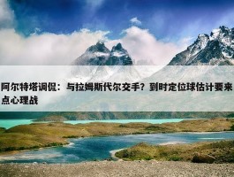 阿尔特塔调侃：与拉姆斯代尔交手？到时定位球估计要来点心理战