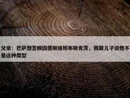 父亲：巴萨想签赖因德斯接班布斯克茨，我跟儿子说他不是这种类型