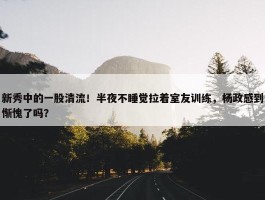 新秀中的一股清流！半夜不睡觉拉着室友训练，杨政感到惭愧了吗？