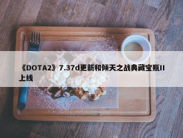 《DOTA2》7.37d更新和倾天之战典藏宝瓶II上线