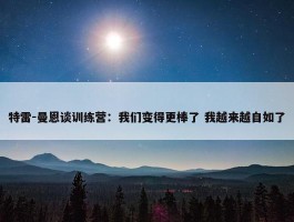 特雷-曼恩谈训练营：我们变得更棒了 我越来越自如了