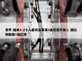 意甲-国米3-2十人都灵各赛事3连胜暂升第二 图拉姆戴帽+造红牌