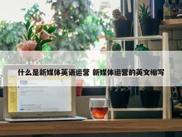 什么是新媒体英语运营 新媒体运营的英文缩写