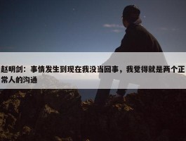 赵明剑：事情发生到现在我没当回事，我觉得就是两个正常人的沟通